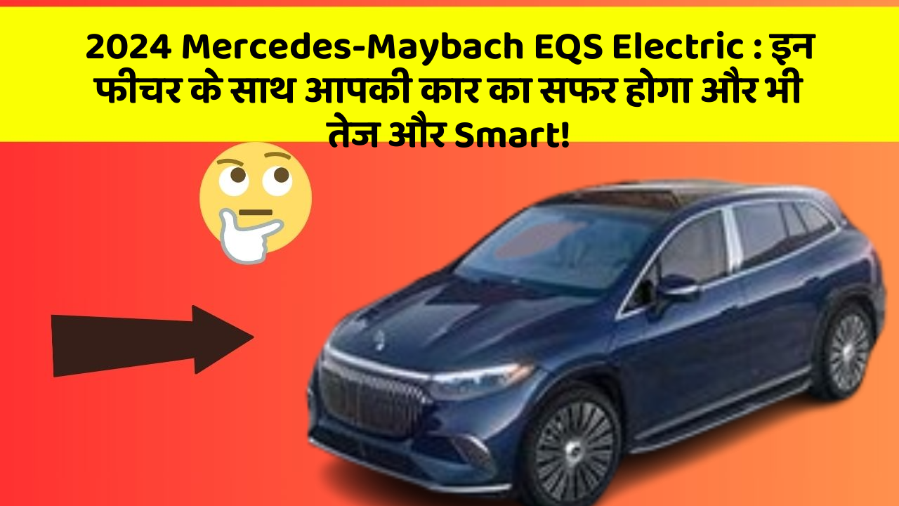 2024 Mercedes-Maybach EQS Electric: इन फीचर के साथ आपकी कार का सफर होगा और भी तेज और Smart!