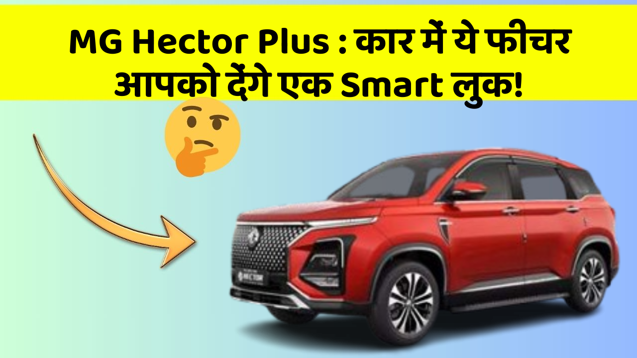 MG Hector Plus: कार में ये फीचर आपको देंगे एक Smart लुक!