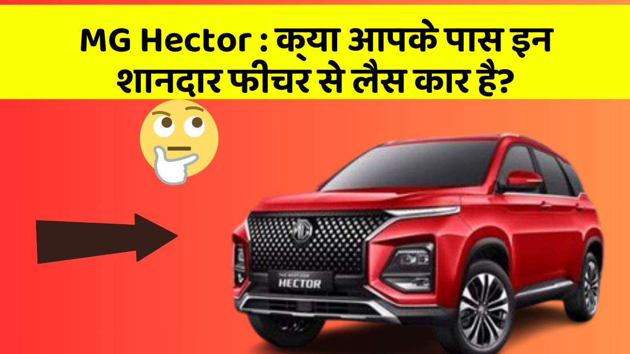 MG Hector:क्या आपके पास इन शानदार फीचर से लैस कार है?