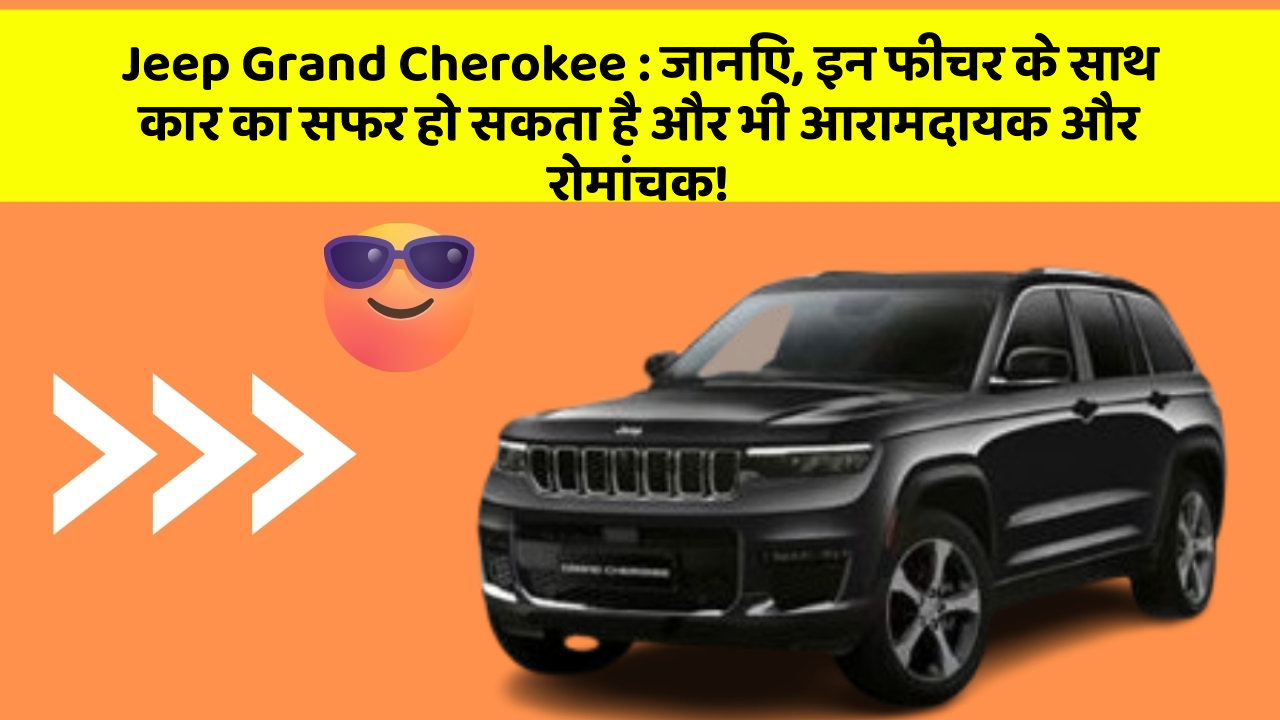 Jeep Grand Cherokee : जानिए, इन फीचर के साथ कार का सफर हो सकता है और भी आरामदायक और रोमांचक!