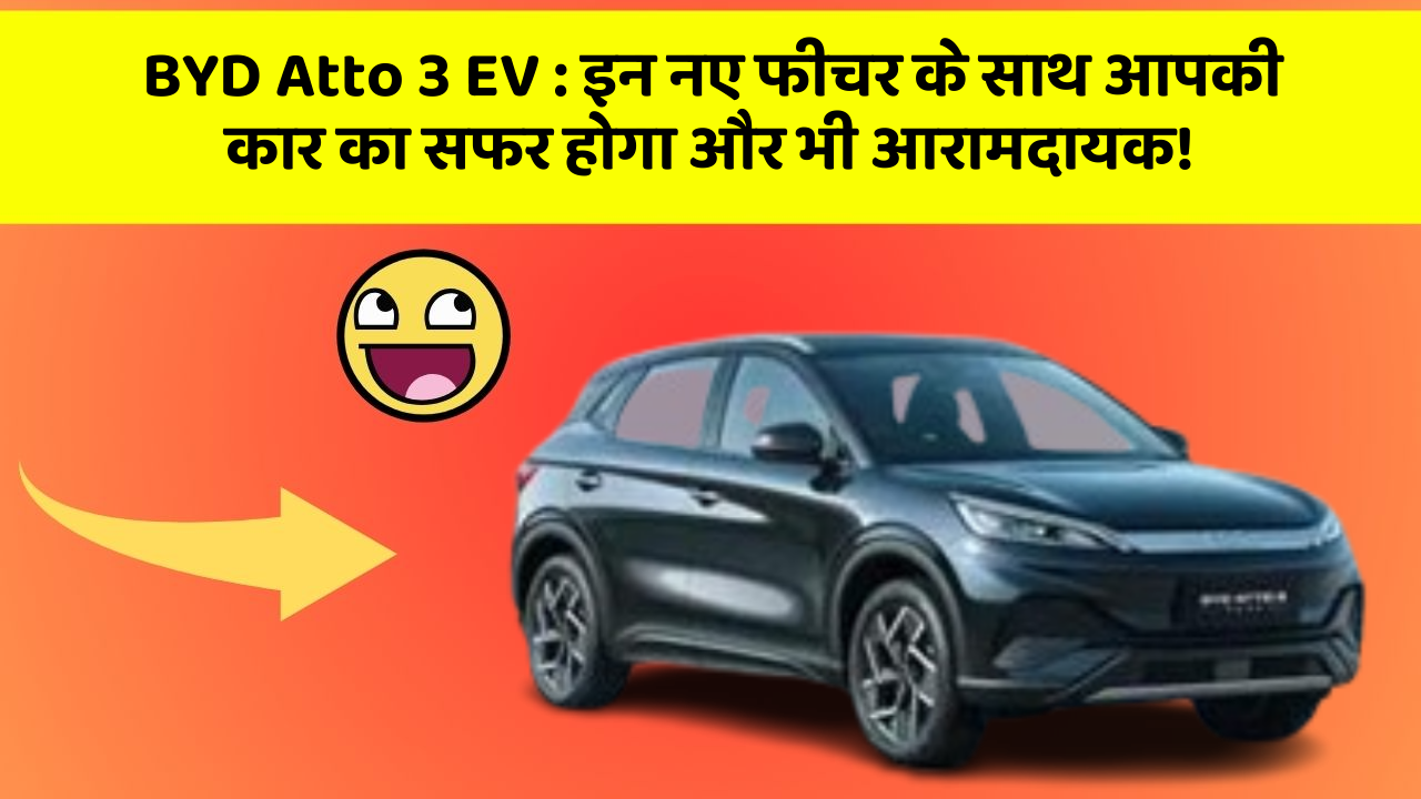 BYD Atto 3 EV: इन नए फीचर के साथ आपकी कार का सफर होगा और भी आरामदायक!