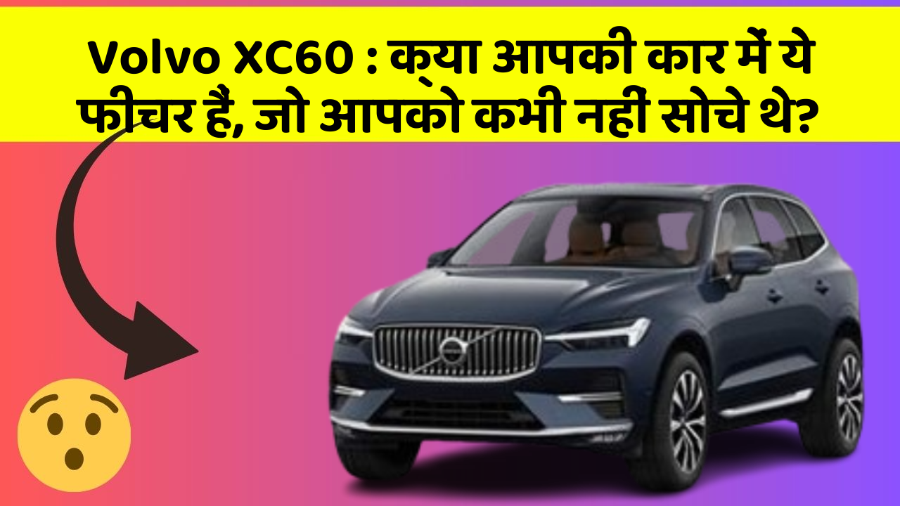 Volvo XC60: क्या आपकी कार में ये फीचर हैं, जो आपको कभी नहीं सोचे थे?