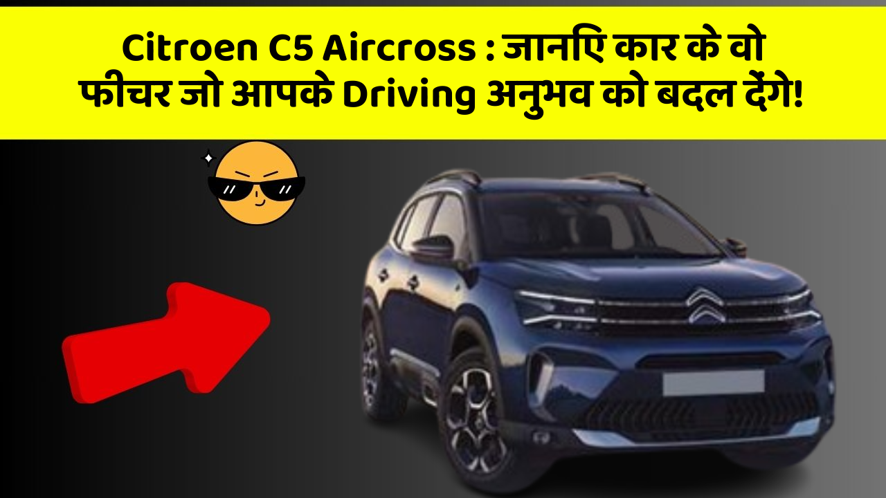 Citroen C5 Aircross: जानिए कार के वो फीचर जो आपके Driving अनुभव को बदल देंगे!