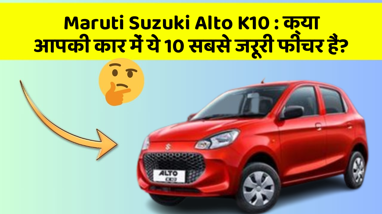Maruti Suzuki Alto K10: क्या आपकी कार में ये 10 सबसे जरूरी फीचर हैं?