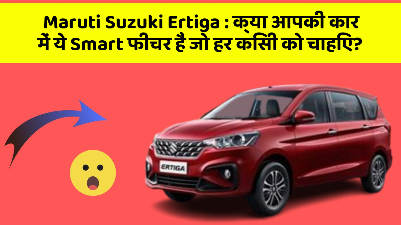 Maruti Suzuki Ertiga: क्या आपकी कार में ये Smart फीचर हैं जो हर किसी को चाहिए?