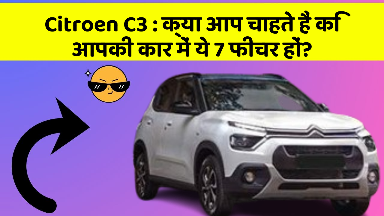 Citroen C3: क्या आप चाहते हैं कि आपकी कार में ये 7 फीचर हों?