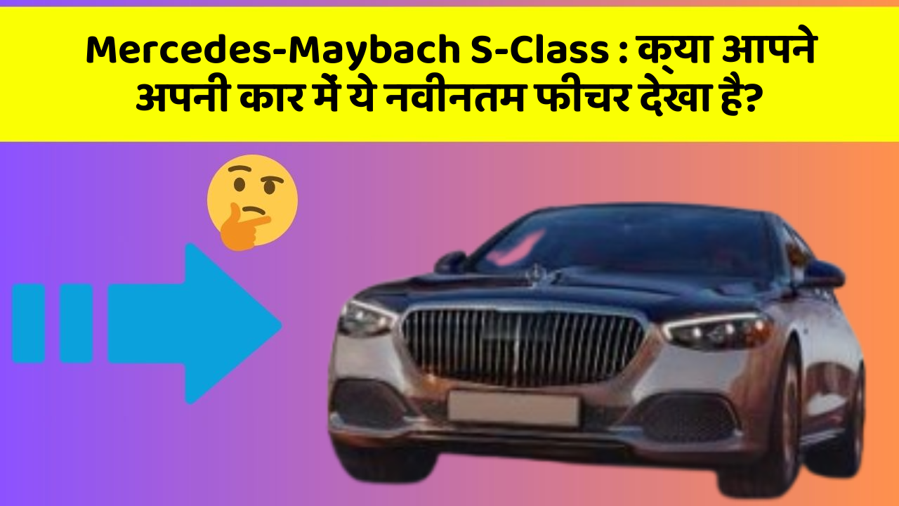 Mercedes-Maybach S-Class: क्या आपने अपनी कार में ये नवीनतम फीचर देखा है?