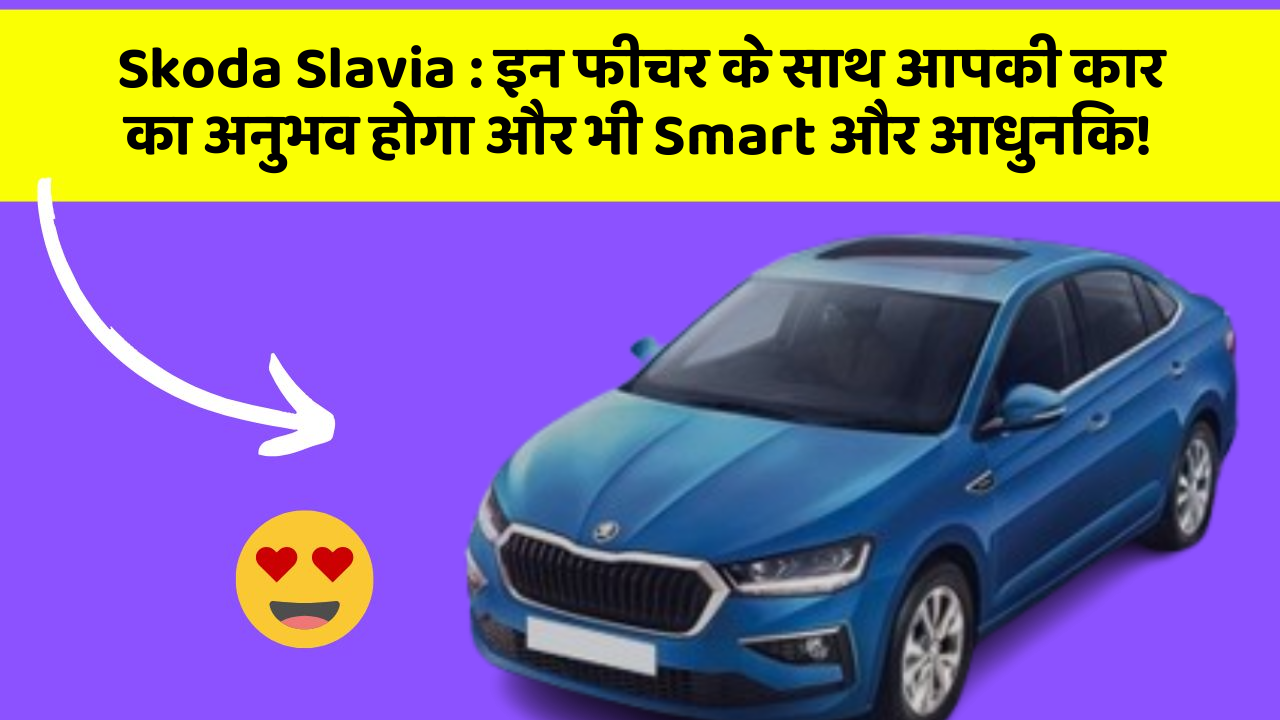 Skoda Slavia: इन फीचर के साथ आपकी कार का अनुभव होगा और भी Smart और आधुनिक!