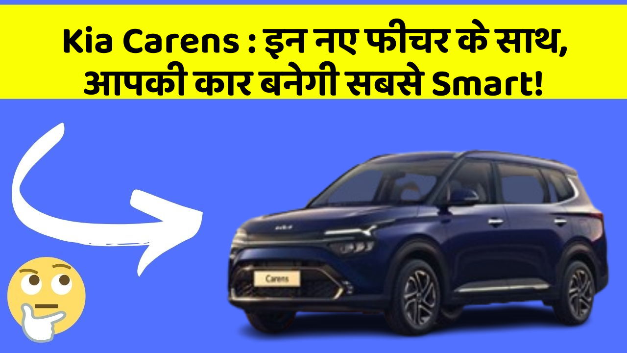 Kia Carens: इन नए फीचर के साथ, आपकी कार बनेगी सबसे Smart!