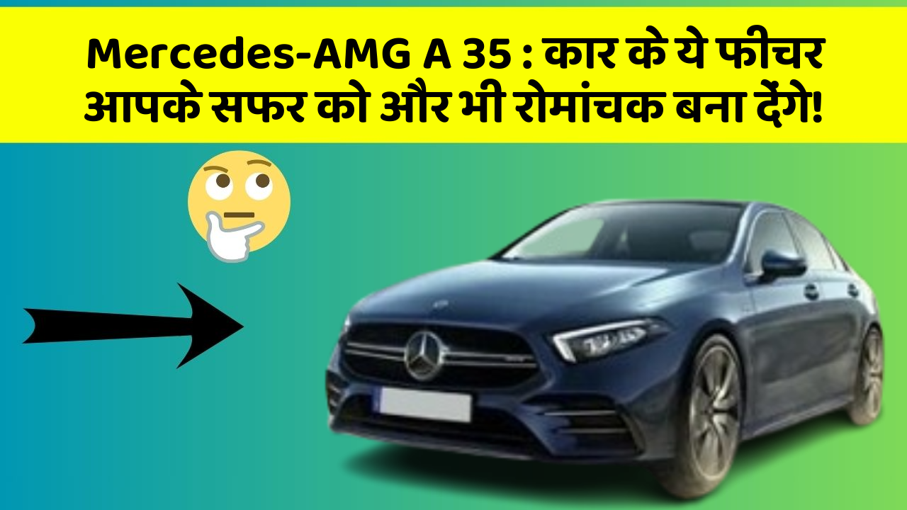 Mercedes-AMG A 35: कार के ये फीचर आपके सफर को और भी रोमांचक बना देंगे!