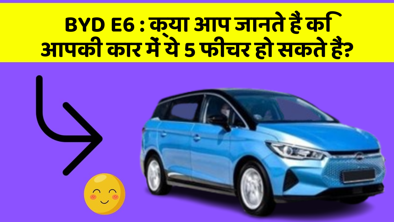 BYD E6: क्या आप जानते हैं कि आपकी कार में ये 5 फीचर हो सकते हैं?