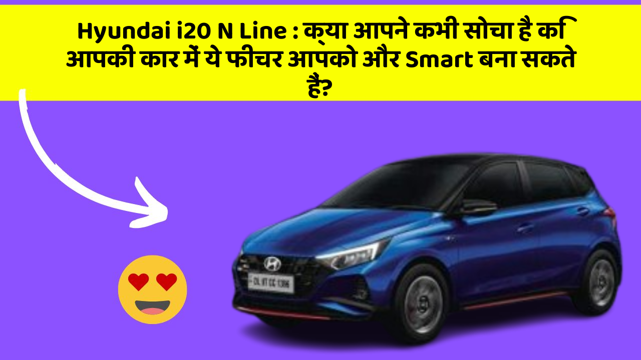 Hyundai i20 N Line:क्या आपने कभी सोचा है कि आपकी कार में ये फीचर आपको और Smart बना सकते हैं?