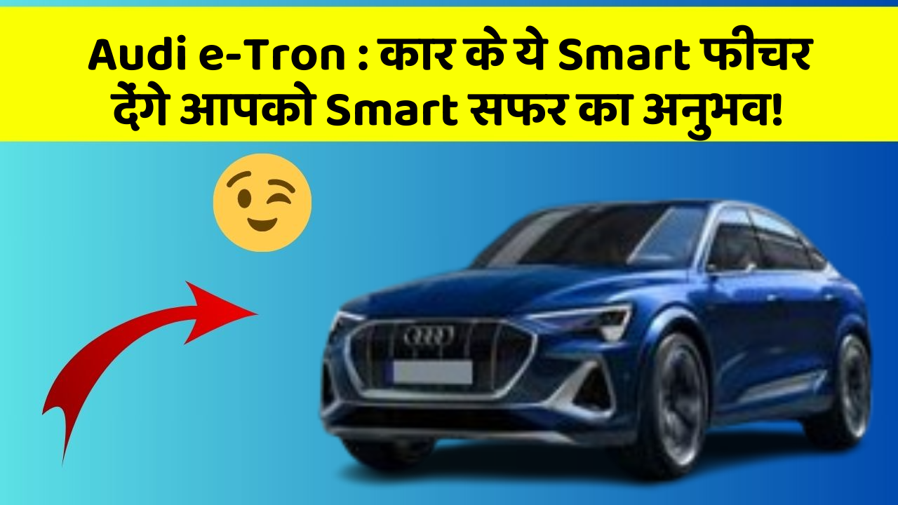 Audi e-Tron:कार के ये Smart फीचर देंगे आपको Smart सफर का अनुभव!