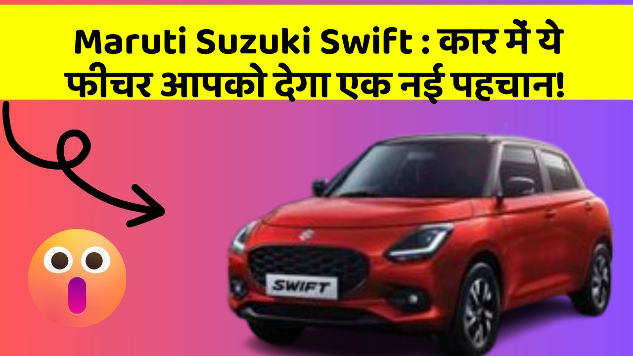 Maruti Suzuki Swift: कार में ये फीचर आपको देगा एक नई पहचान!