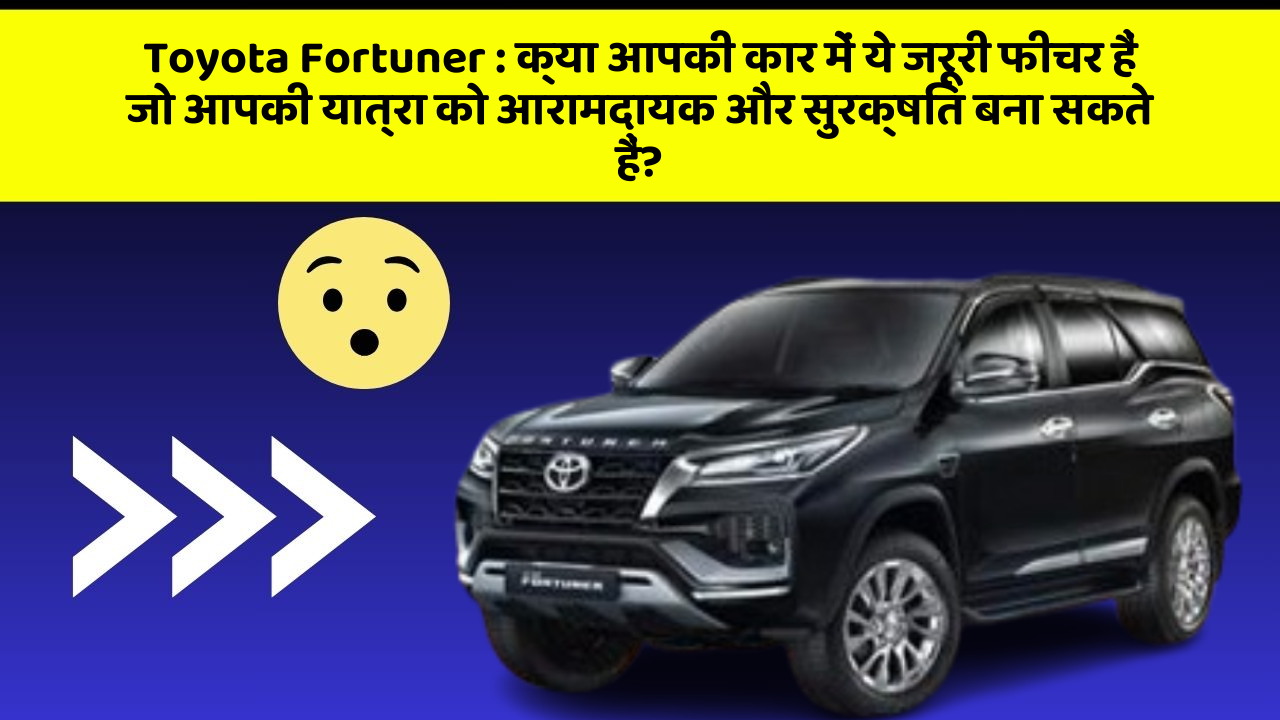 Toyota Fortuner: क्या आपकी कार में ये जरूरी फीचर हैं जो आपकी यात्रा को आरामदायक और सुरक्षित बना सकते हैं?