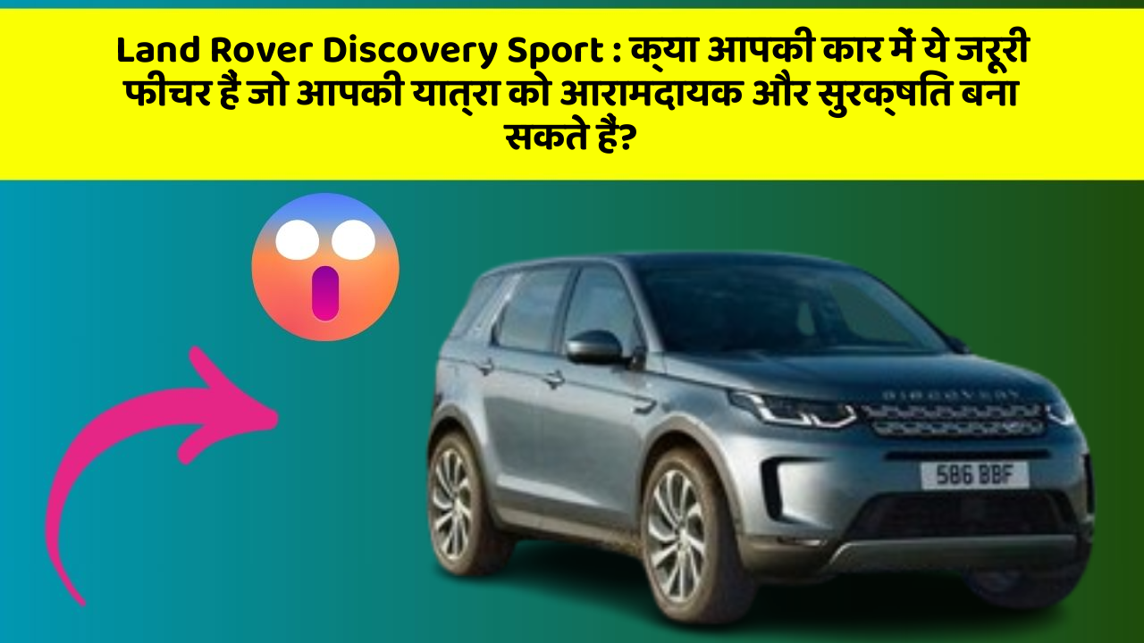 Land Rover Discovery Sport:क्या आपकी कार में ये जरूरी फीचर हैं जो आपकी यात्रा को आरामदायक और सुरक्षित बना सकते हैं?