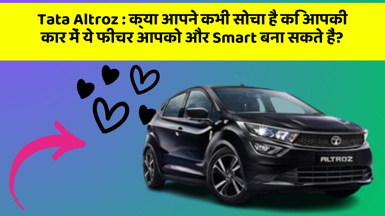 Tata Altroz: क्या आपने कभी सोचा है कि आपकी कार में ये फीचर आपको और Smart बना सकते हैं?
