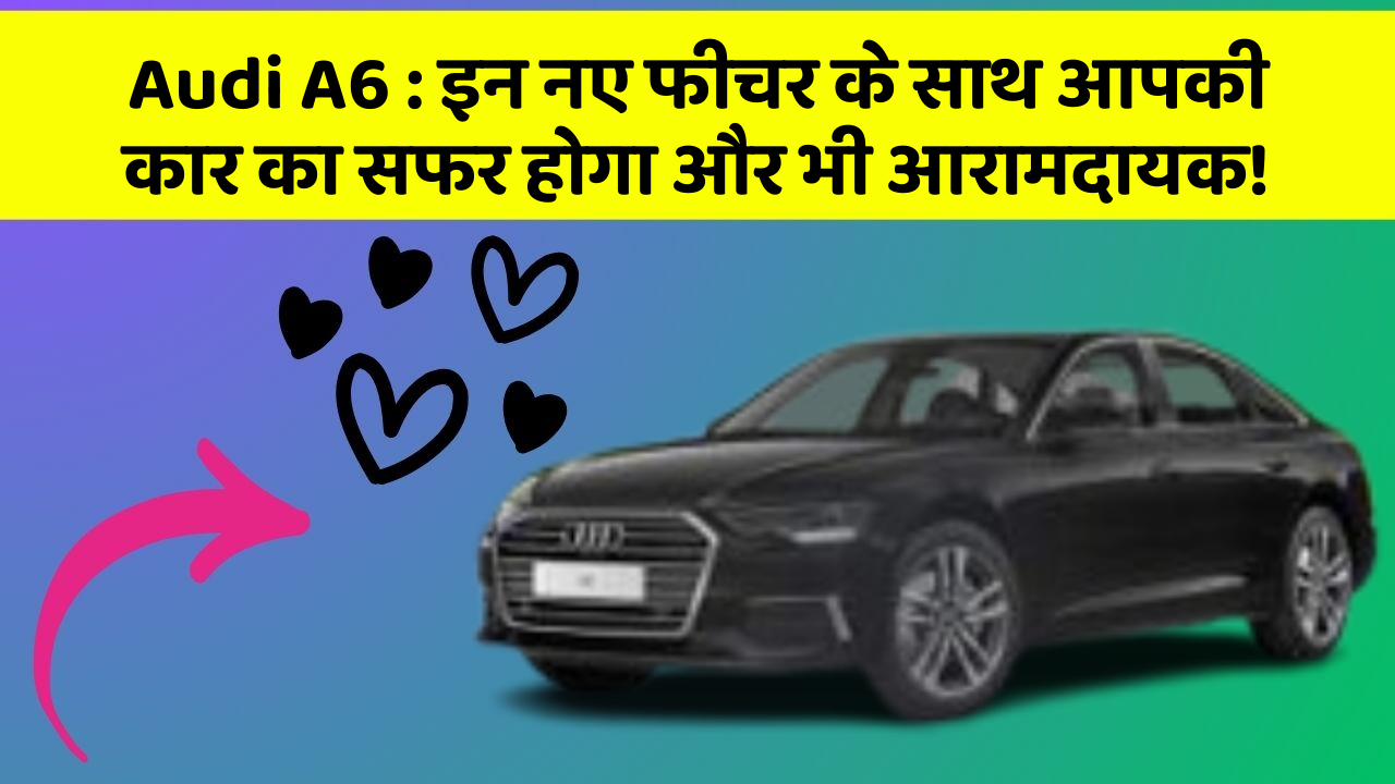 Audi A6:इन नए फीचर के साथ आपकी कार का सफर होगा और भी आरामदायक!