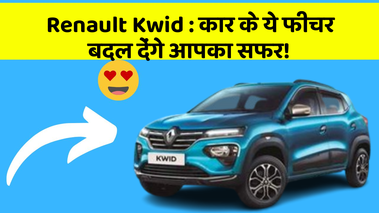 Renault Kwid: कार के ये फीचर बदल देंगे आपका सफर!