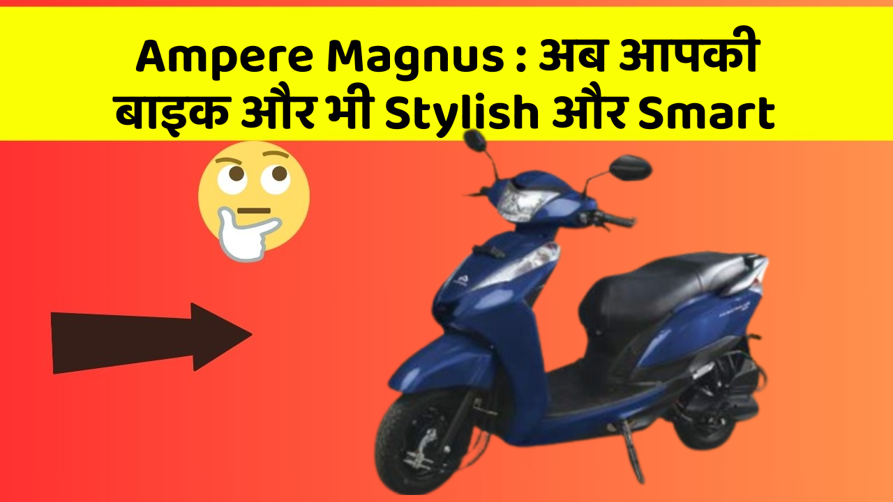 Ampere Magnus: अब आपकी बाइक और भी Stylish और Smart
