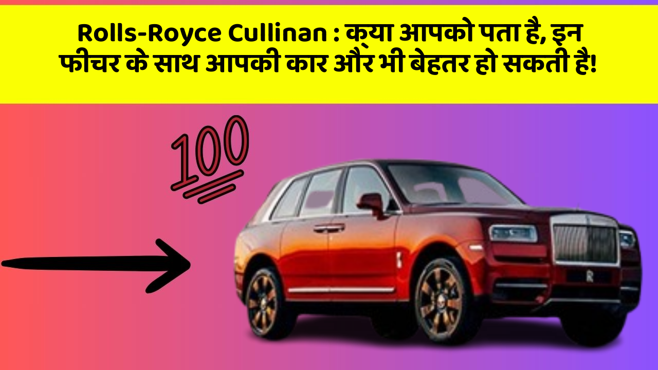 Rolls-Royce Cullinan: क्या आपको पता है, इन फीचर के साथ आपकी कार और भी बेहतर हो सकती है!