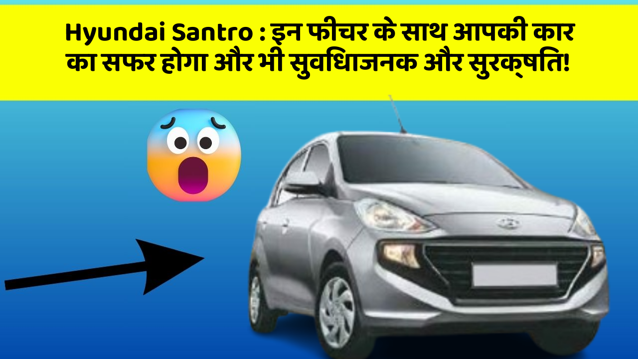 Hyundai Santro : इन फीचर के साथ आपकी कार का सफर होगा और भी सुविधाजनक और सुरक्षित!