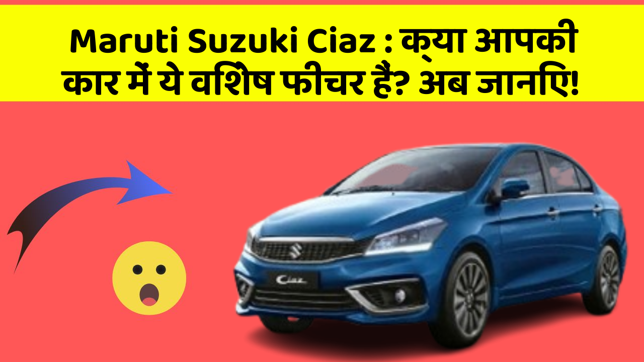 Maruti Suzuki Ciaz:क्या आपकी कार में ये विशेष फीचर हैं? अब जानिए!