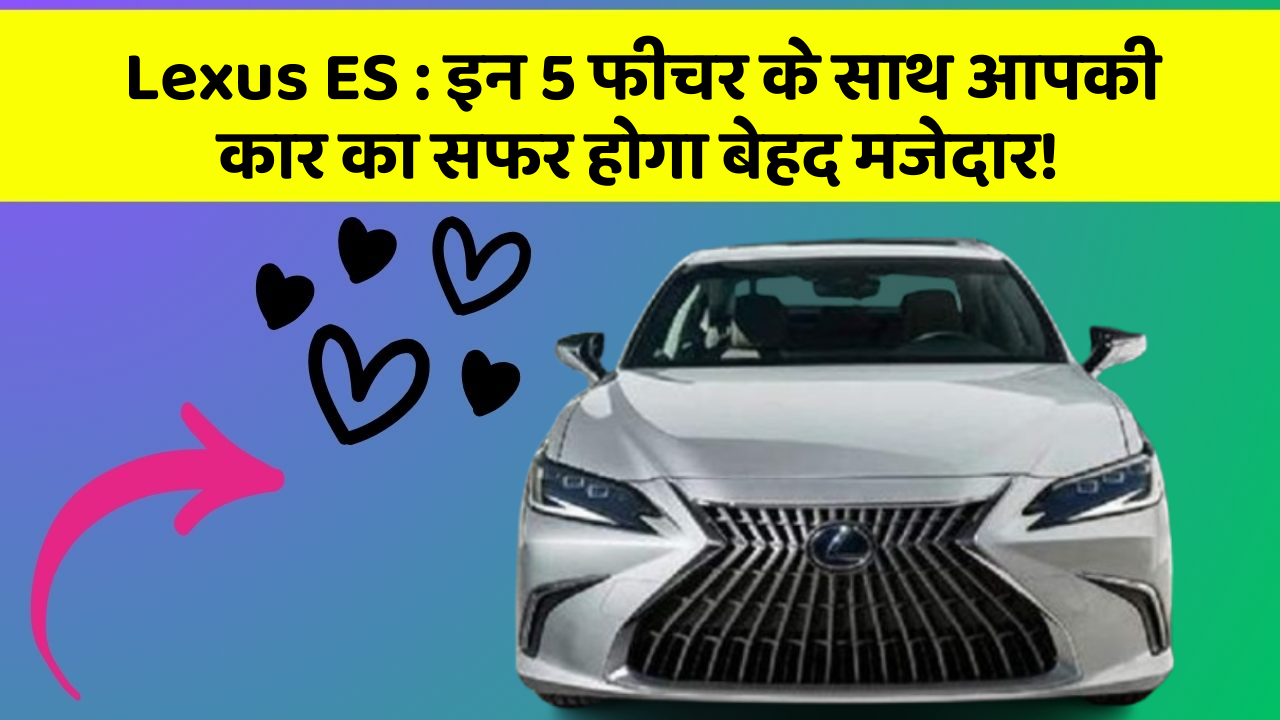 Lexus ES: इन 5 फीचर के साथ आपकी कार का सफर होगा बेहद मजेदार!