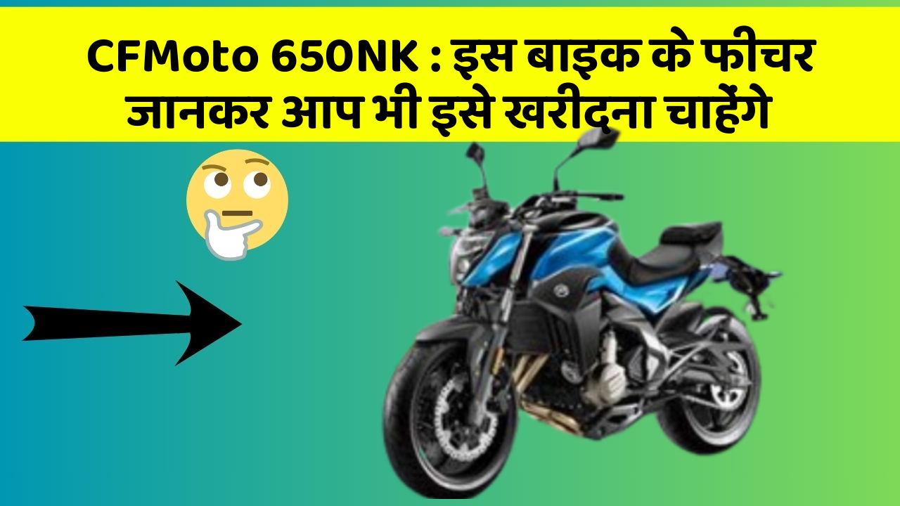 CFMoto 650NK: इस बाइक के फीचर जानकर आप भी इसे खरीदना चाहेंगे