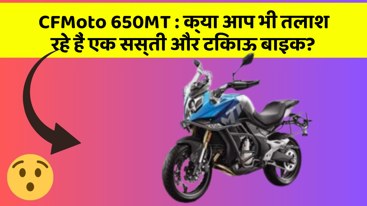 CFMoto 650MT: क्या आप भी तलाश रहे हैं एक सस्ती और टिकाऊ बाइक?