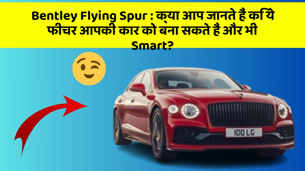 Bentley Flying Spur: क्या आप जानते हैं कि ये फीचर आपकी कार को बना सकते हैं और भी Smart?