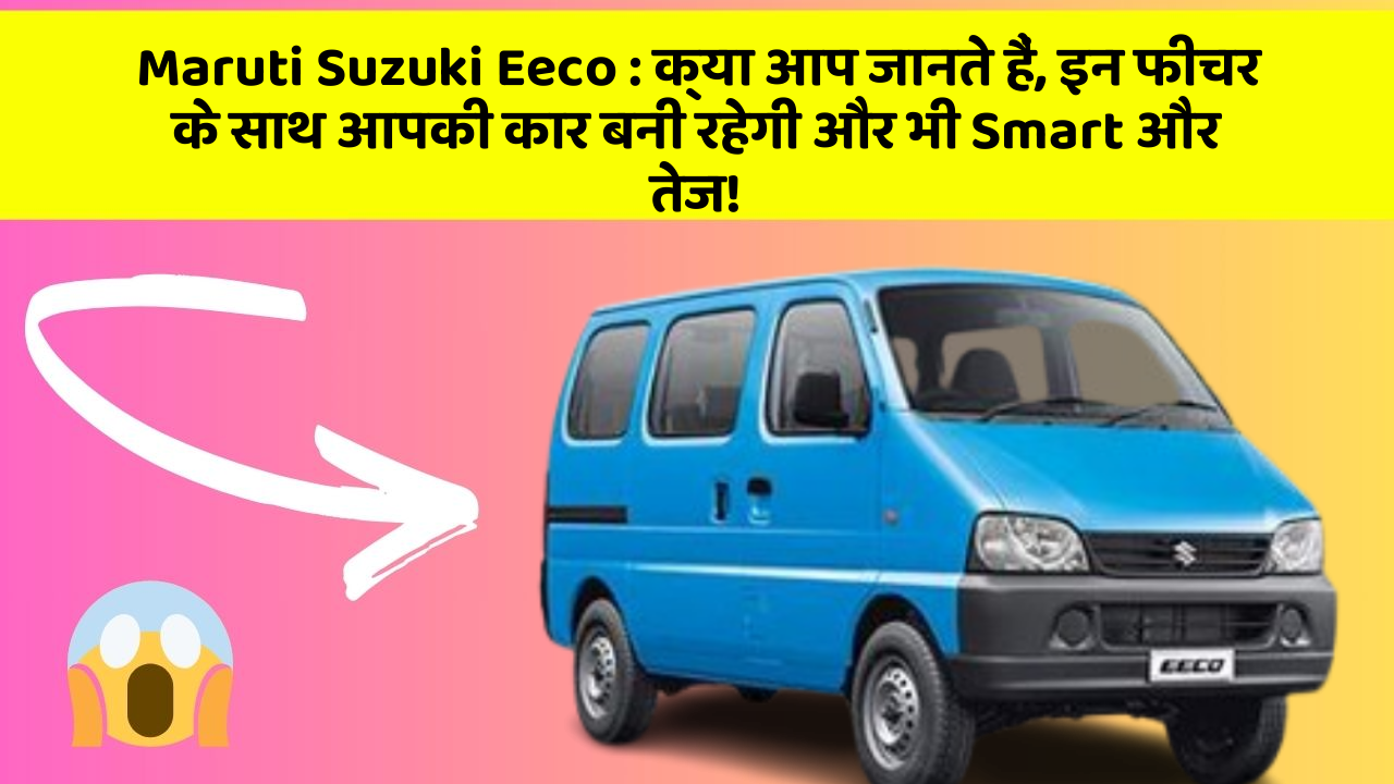 Maruti Suzuki Eeco: क्या आप जानते हैं, इन फीचर के साथ आपकी कार बनी रहेगी और भी Smart और तेज!