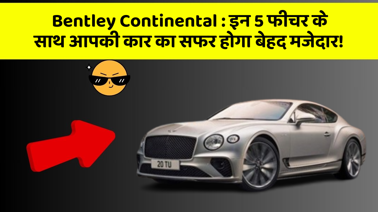 Bentley Continental : इन 5 फीचर के साथ आपकी कार का सफर होगा बेहद मजेदार!