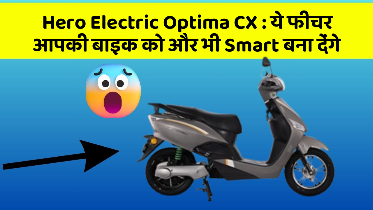 Hero Electric Optima CX : ये फीचर आपकी बाइक को और भी Smart बना देंगे