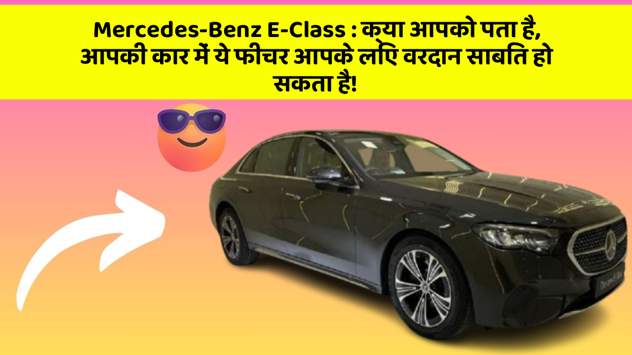 Mercedes-Benz E-Class:क्या आपको पता है, आपकी कार में ये फीचर आपके लिए वरदान साबित हो सकता है!