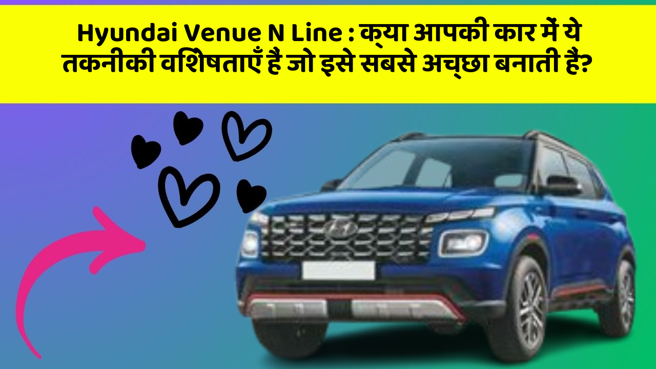 Hyundai Venue N Line : क्या आपकी कार में ये तकनीकी विशेषताएँ हैं जो इसे सबसे अच्छा बनाती हैं?