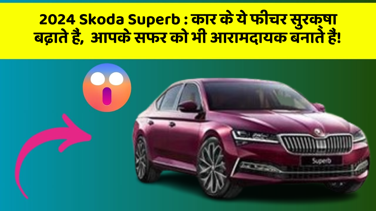 2024 Skoda Superb: कार के ये फीचर सुरक्षा बढ़ाते हैं,  आपके सफर को भी आरामदायक बनाते हैं!