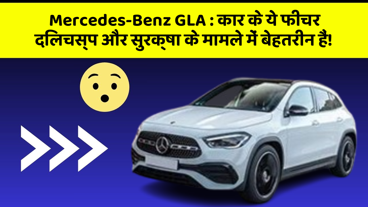 Mercedes-Benz GLA: कार के ये फीचर दिलचस्प और सुरक्षा के मामले में बेहतरीन हैं!