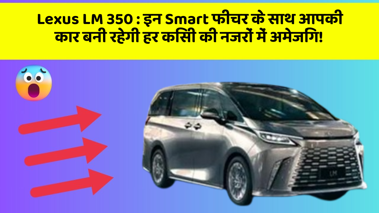 Lexus LM 350 : इन Smart फीचर के साथ आपकी कार बनी रहेगी हर किसी की नजरों में अमेजिंग!