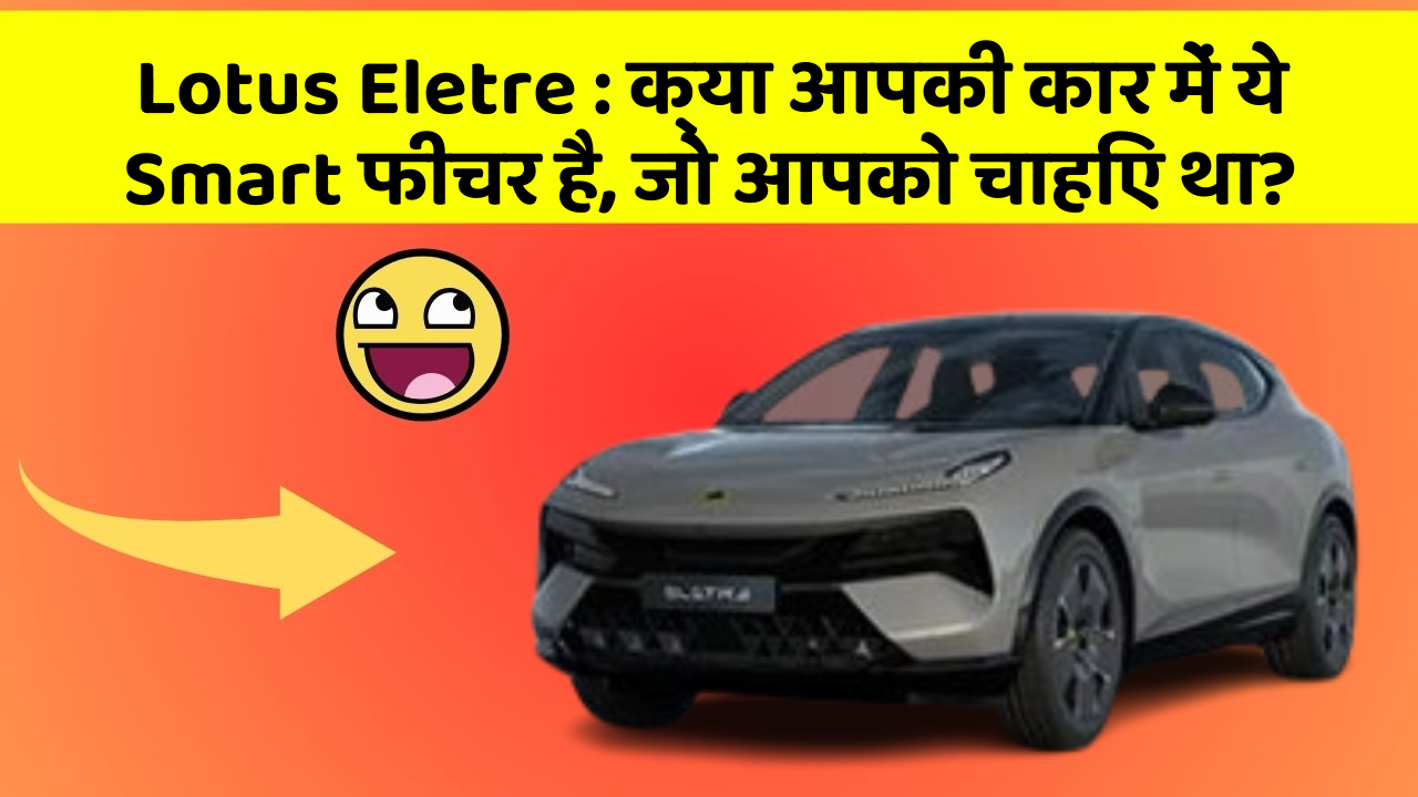 Lotus Eletre:क्या आपकी कार में ये Smart फीचर है, जो आपको चाहिए था?