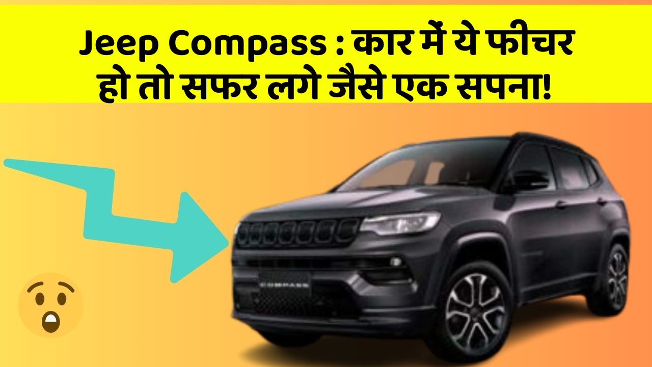 Jeep Compass: कार में ये फीचर हो तो सफर लगे जैसे एक सपना!