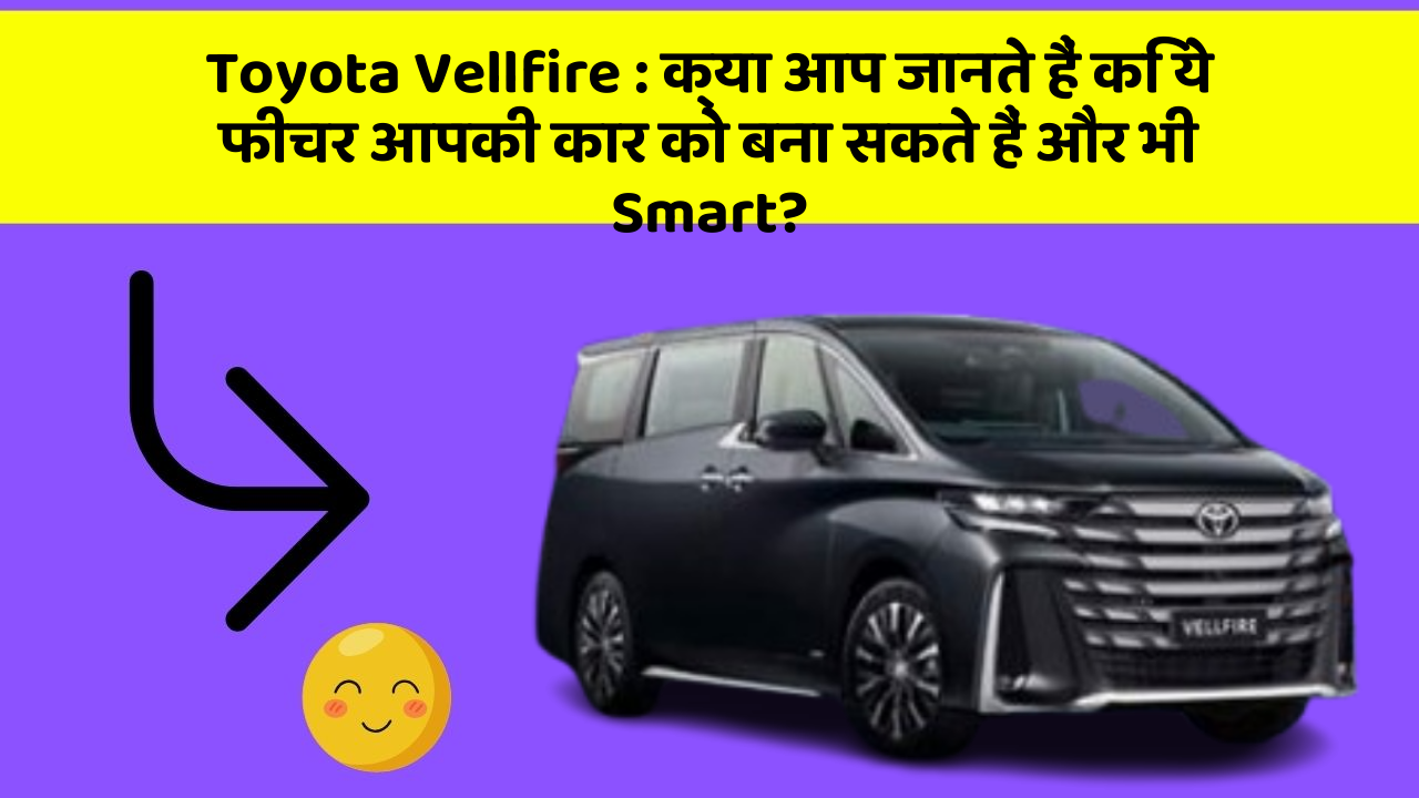 Toyota Vellfire: क्या आप जानते हैं कि ये फीचर आपकी कार को बना सकते हैं और भी Smart?