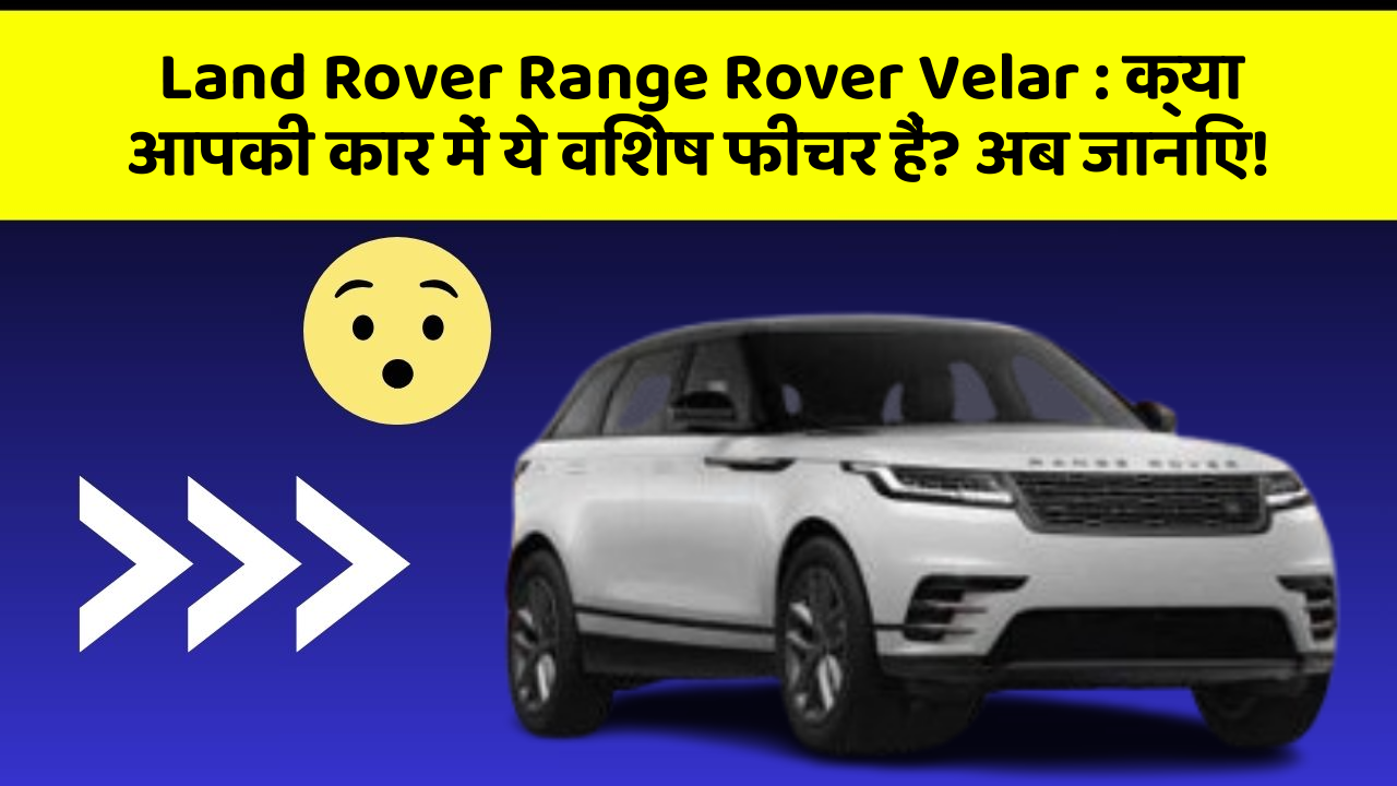 Land Rover Range Rover Velar: क्या आपकी कार में ये विशेष फीचर हैं? अब जानिए!