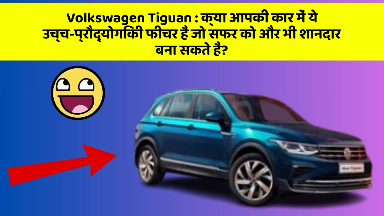 Volkswagen Tiguan: क्या आपकी कार में ये उच्च-प्रौद्योगिकी फीचर हैं जो सफर को और भी शानदार बना सकते हैं?
