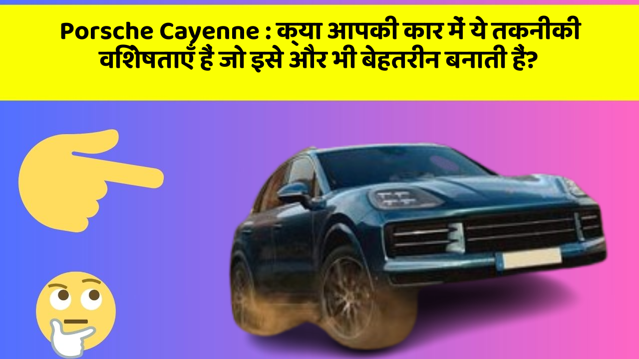 Porsche Cayenne: क्या आपकी कार में ये तकनीकी विशेषताएँ हैं जो इसे और भी बेहतरीन बनाती हैं?