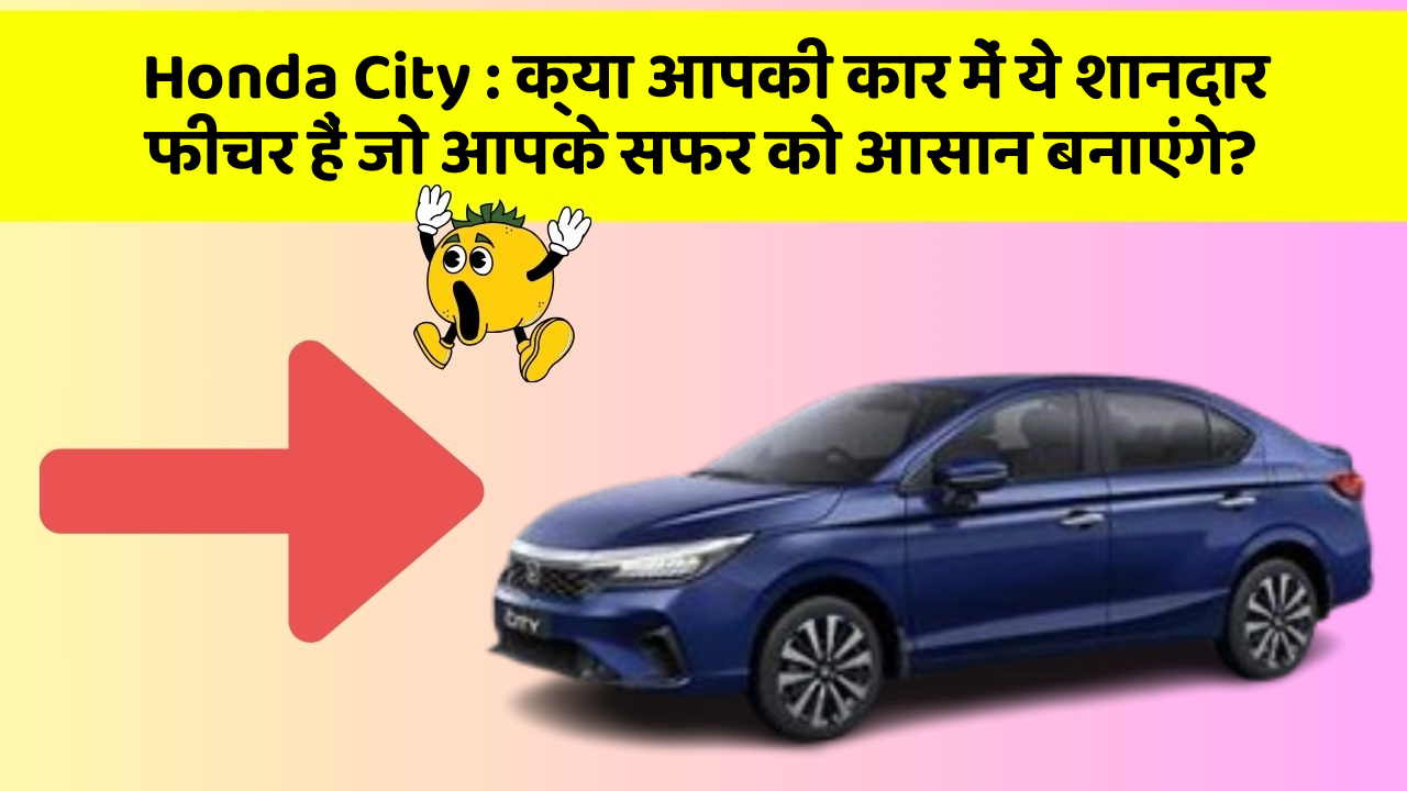 Honda City: क्या आपकी कार में ये शानदार फीचर हैं जो आपके सफर को आसान बनाएंगे?