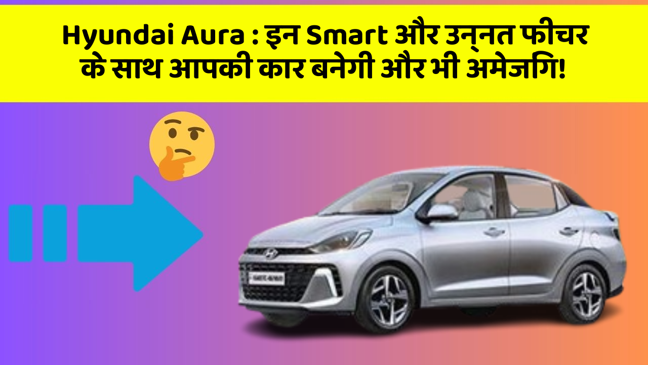 Hyundai Aura: इन Smart और उन्नत फीचर के साथ आपकी कार बनेगी और भी अमेजिंग!